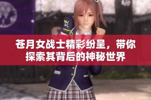 苍月女战士精彩纷呈，带你探索其背后的神秘世界