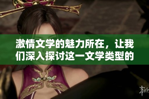 激情文学的魅力所在，让我们深入探讨这一文学类型的独特之处