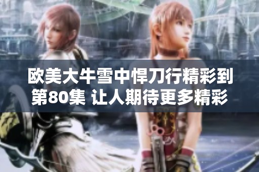 欧美大牛雪中悍刀行精彩到第80集 让人期待更多精彩剧情