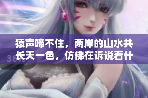 猿声啼不住，两岸的山水共长天一色，仿佛在诉说着什么故事