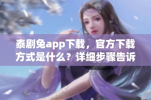 泰剧兔app下载，官方下载方式是什么？详细步骤告诉你！