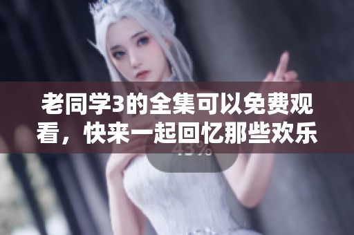 老同学3的全集可以免费观看，快来一起回忆那些欢乐的时光吧