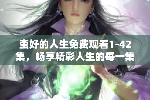 蛮好的人生免费观看1-42集，畅享精彩人生的每一集内容！