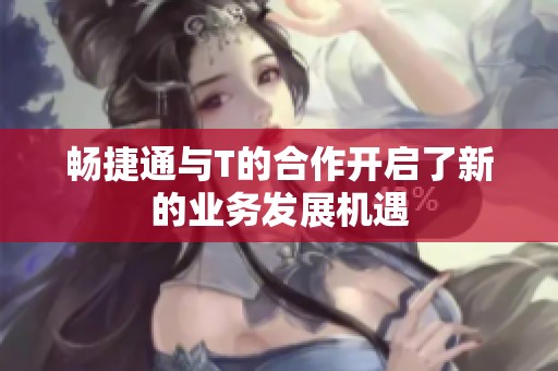 畅捷通与T的合作开启了新的业务发展机遇