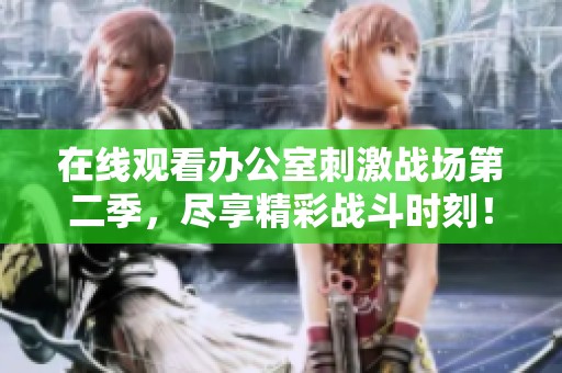 在线观看办公室刺激战场第二季，尽享精彩战斗时刻！