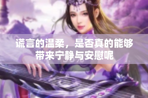 谎言的温柔，是否真的能够带来宁静与安慰呢
