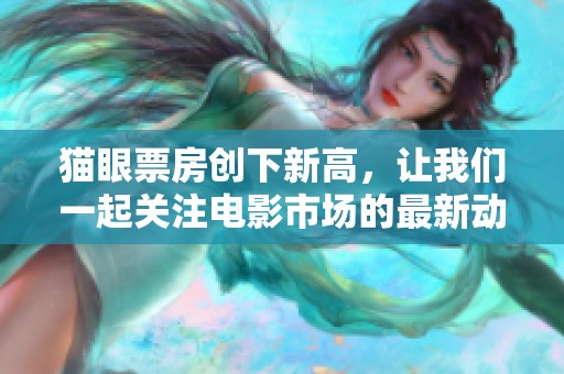 猫眼票房创下新高，让我们一起关注电影市场的最新动态