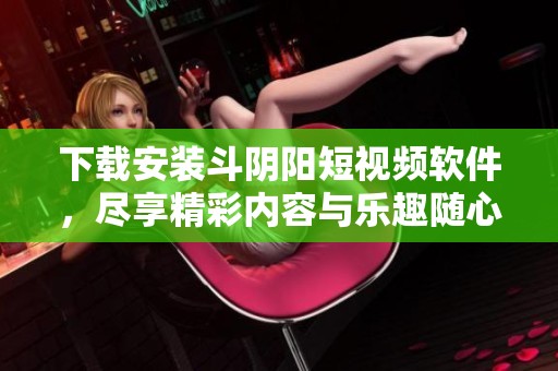下载安装斗阴阳短视频软件，尽享精彩内容与乐趣随心所欲
