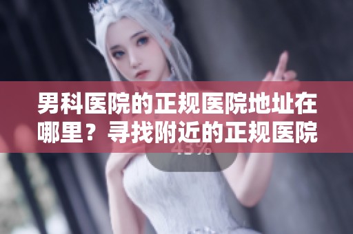 男科医院的正规医院地址在哪里？寻找附近的正规医院信息攻略分享
