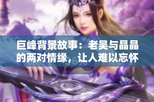 巨峰背景故事：老吴与晶晶的两对情缘，让人难以忘怀