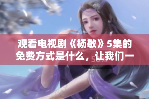 观看电视剧《杨敏》5集的免费方式是什么，让我们一起来了解一下吧