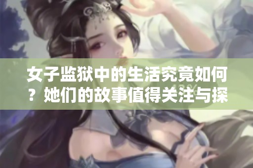 女子监狱中的生活究竟如何？她们的故事值得关注与探讨！