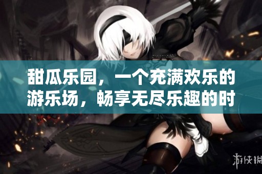 甜瓜乐园，一个充满欢乐的游乐场，畅享无尽乐趣的时光