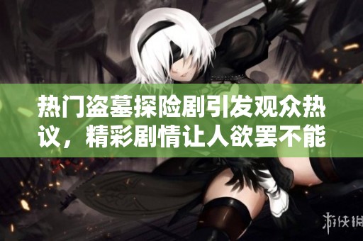 热门盗墓探险剧引发观众热议，精彩剧情让人欲罢不能