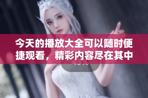 今天的播放大全可以随时便捷观看，精彩内容尽在其中！