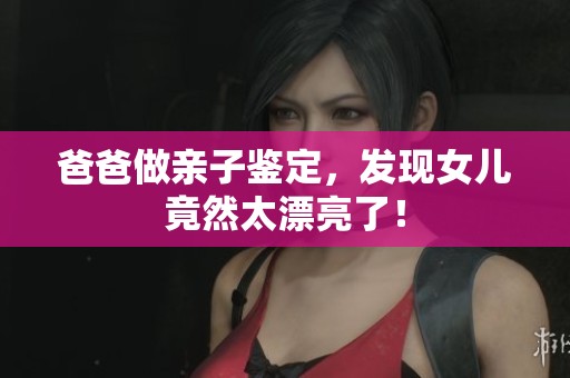 爸爸做亲子鉴定，发现女儿竟然太漂亮了！