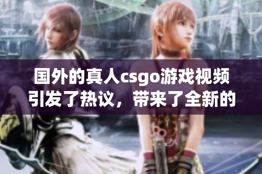 国外的真人csgo游戏视频引发了热议，带来了全新的视听体验