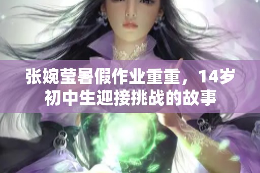 张婉莹暑假作业重重，14岁初中生迎接挑战的故事
