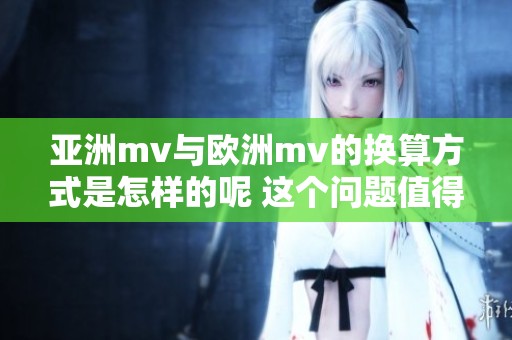 亚洲mv与欧洲mv的换算方式是怎样的呢 这个问题值得我们深入探讨一下