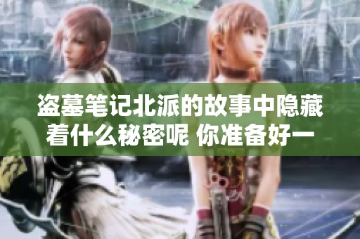 盗墓笔记北派的故事中隐藏着什么秘密呢 你准备好一起探险揭秘了吗