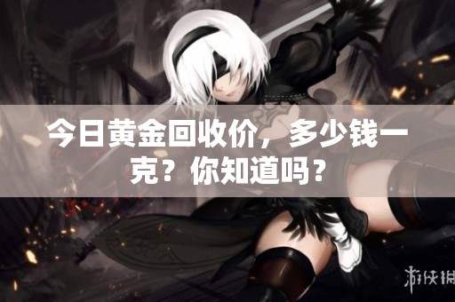 今日黄金回收价，多少钱一克？你知道吗？