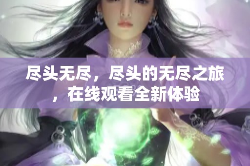 尽头无尽，尽头的无尽之旅，在线观看全新体验