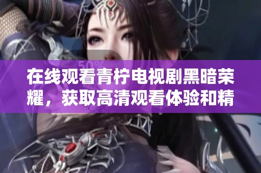 在线观看青柠电视剧黑暗荣耀，获取高清观看体验和精彩内容解析