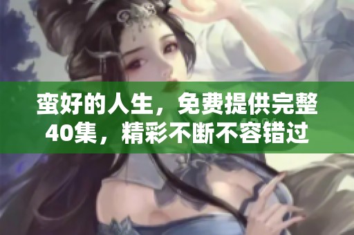 蛮好的人生，免费提供完整40集，精彩不断不容错过