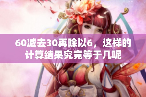 60减去30再除以6，这样的计算结果究竟等于几呢
