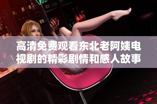 高清免费观看东北老阿姨电视剧的精彩剧情和感人故事讲述了什么