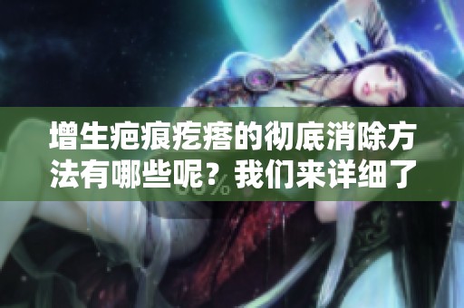 增生疤痕疙瘩的彻底消除方法有哪些呢？我们来详细了解一下这个问题。
