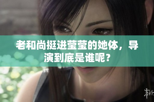 老和尚挺进莹莹的她体，导演到底是谁呢？