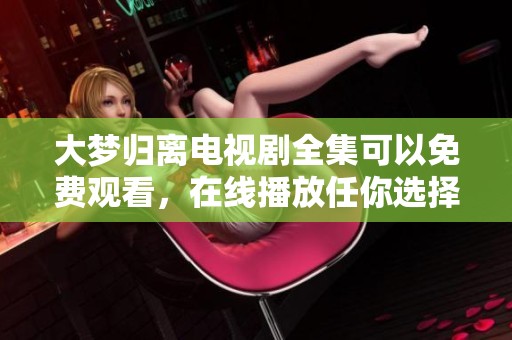 大梦归离电视剧全集可以免费观看，在线播放任你选择的精彩内容