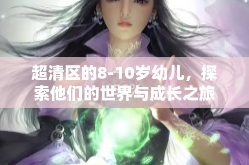 超清区的8-10岁幼儿，探索他们的世界与成长之旅