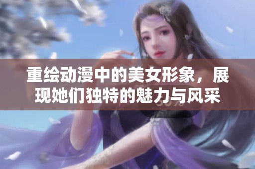 重绘动漫中的美女形象，展现她们独特的魅力与风采