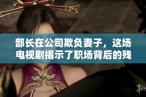 部长在公司欺负妻子，这场电视剧揭示了职场背后的残酷真相