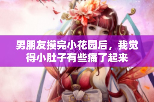 男朋友摸完小花园后，我觉得小肚子有些痛了起来