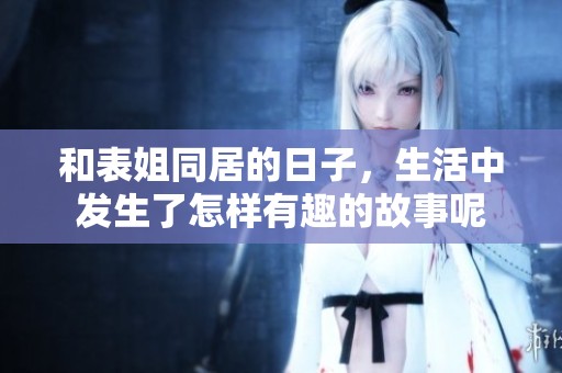 和表姐同居的日子，生活中发生了怎样有趣的故事呢