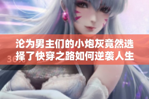 沦为男主们的小炮灰竟然选择了快穿之路如何逆袭人生