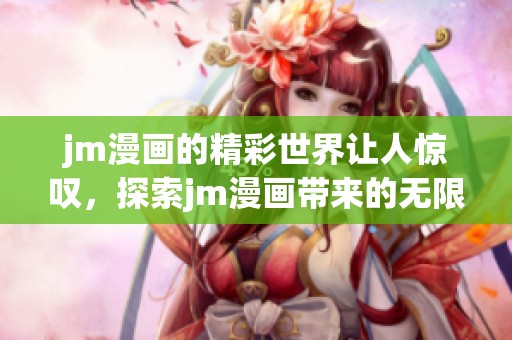 jm漫画的精彩世界让人惊叹，探索jm漫画带来的无限魅力与乐趣