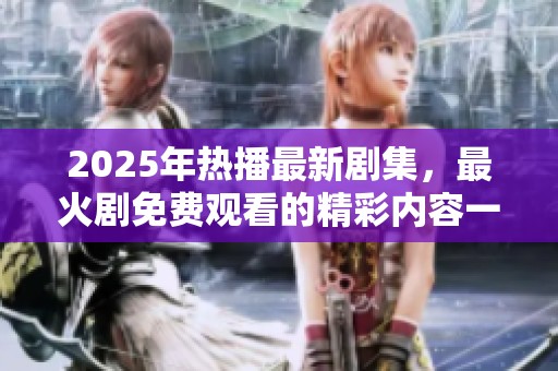 2025年热播最新剧集，最火剧免费观看的精彩内容一览