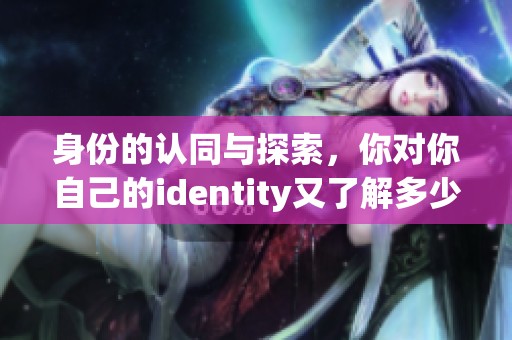 身份的认同与探索，你对你自己的identity又了解多少呢