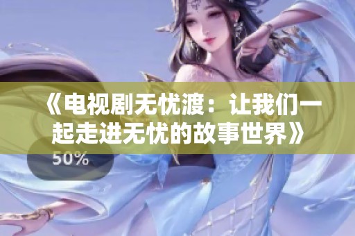 《电视剧无忧渡：让我们一起走进无忧的故事世界》