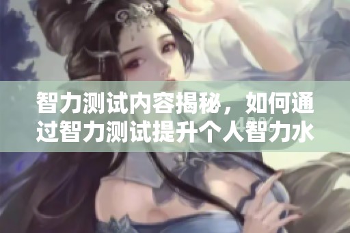 智力测试内容揭秘，如何通过智力测试提升个人智力水平呢