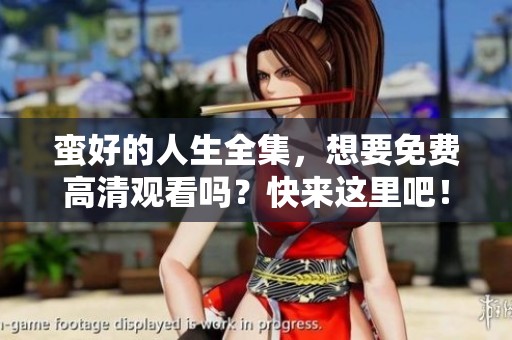 蛮好的人生全集，想要免费高清观看吗？快来这里吧！
