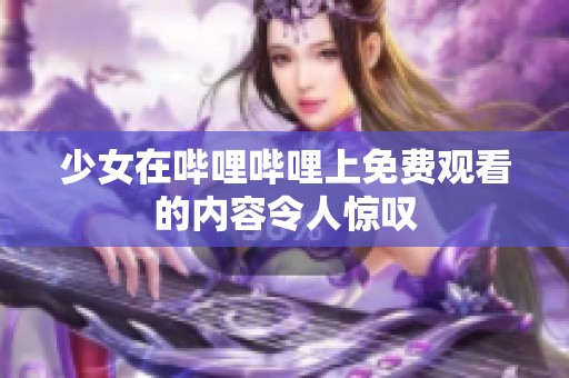 少女在哔哩哔哩上免费观看的内容令人惊叹