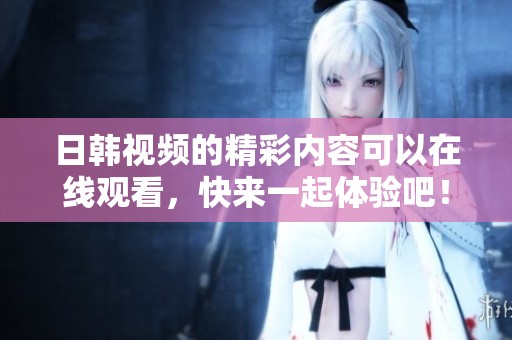 日韩视频的精彩内容可以在线观看，快来一起体验吧！