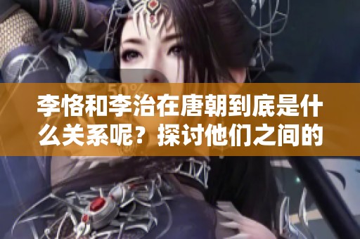 李恪和李治在唐朝到底是什么关系呢？探讨他们之间的亲密联系与历史背景。