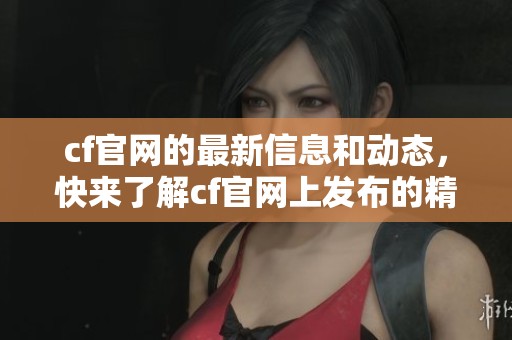 cf官网的最新信息和动态，快来了解cf官网上发布的精彩内容！
