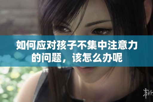 如何应对孩子不集中注意力的问题，该怎么办呢